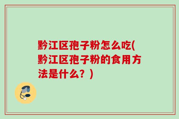 黔江区孢子粉怎么吃(黔江区孢子粉的食用方法是什么?) 黔江区孢子粉怎么吃(黔江区孢子粉的食用方法是什么?)