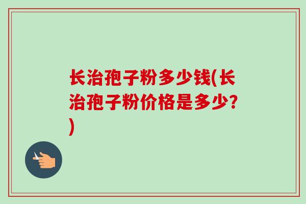 长孢子粉多少钱(长孢子粉价格是多少?) 长孢子粉多少钱(长孢子粉价格是多少?)
