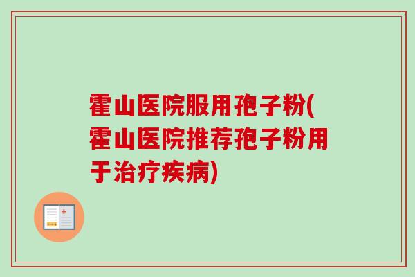 霍山医院服用孢子粉(霍山医院推荐孢子粉用于) 霍山医院服用孢子粉(霍山医院推荐孢子粉用于)