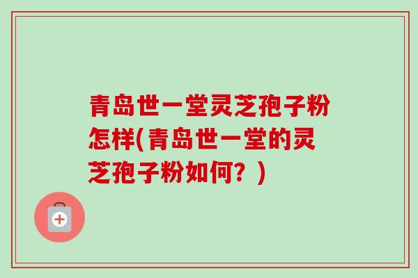 青岛世一堂灵芝孢子粉怎样(青岛世一堂的灵芝孢子粉如何？)