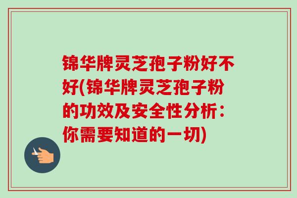 锦华牌灵芝孢子粉好不好(锦华牌灵芝孢子粉的功效及安全性分析:你需要知道的一切) 锦华牌灵芝孢子粉好不好(锦华牌灵芝孢子粉的功效及安全性分析:你需要知道的一切)