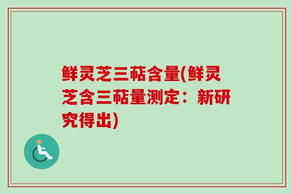 鲜灵芝三萜含量(鲜灵芝含三萜量测定:新研究得出) 鲜灵芝三萜含量(鲜灵芝含三萜量测定:新研究得出)