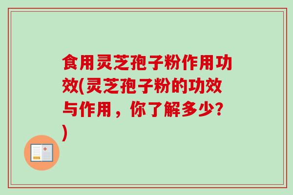 食用灵芝孢子粉作用功效(灵芝孢子粉的功效与作用，你了解多少？)