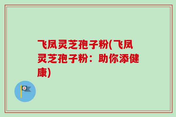 飞凤灵芝孢子粉(飞凤灵芝孢子粉:助你添健康) 飞凤灵芝孢子粉(飞凤灵芝孢子粉:助你添健康)