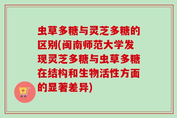 虫草多糖与灵芝多糖的区别(闽南师范大学发现灵芝多糖与虫草多糖在结构和生物活性方面的显著差异) 虫草多糖与灵芝多糖的区别(闽南师范大学发现灵芝多糖与虫草多糖在结构和生物活性方面的显著差异)