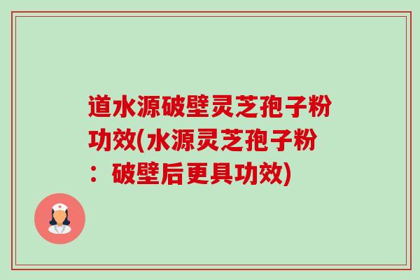 道水源破壁灵芝孢子粉功效(水源灵芝孢子粉:破壁后更具功效) 道水源破壁灵芝孢子粉功效(水源灵芝孢子粉:破壁后更具功效)