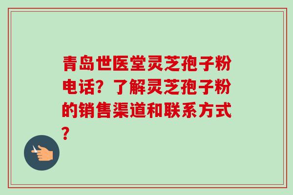 青岛世医堂灵芝孢子粉电话?了解灵芝孢子粉的销售渠道和联系方式? 青岛世医堂灵芝孢子粉电话?了解灵芝孢子粉的销售渠道和联系方式?
