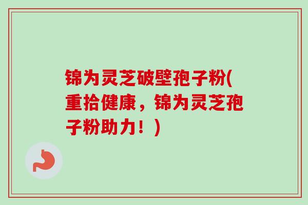 锦为灵芝破壁孢子粉(重拾健康,锦为灵芝孢子粉助力!) 锦为灵芝破壁孢子粉(重拾健康,锦为灵芝孢子粉助力!)