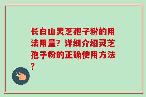 长白山灵芝孢子粉的用法用量?详细介绍灵芝孢子粉的正确使用方法? 长白山灵芝孢子粉的用法用量?详细介绍灵芝孢子粉的正确使用方法?