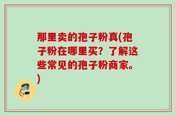 那里卖的孢子粉真(孢子粉在哪里买？了解这些常见的孢子粉商家。)