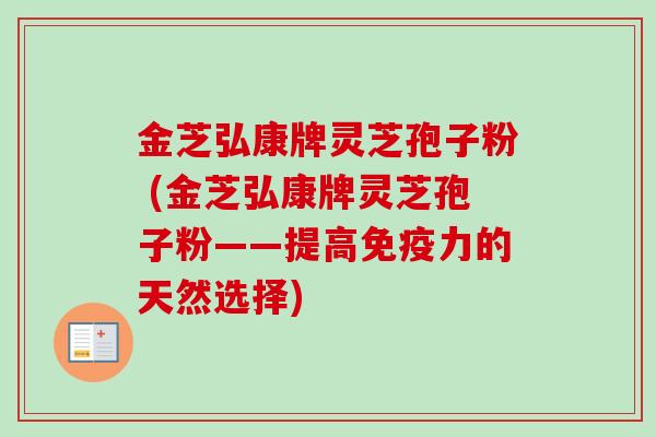 金芝弘康牌灵芝孢子粉 (金芝弘康牌灵芝孢子粉——提高免疫力的天然选择) 金芝弘康牌灵芝孢子粉 (金芝弘康牌灵芝孢子粉——提高免疫力的天然选择)