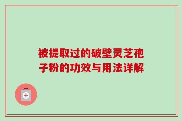 被提取过的破壁灵芝孢子粉的功效与用法详解 被提取过的破壁灵芝孢子粉的功效与用法详解