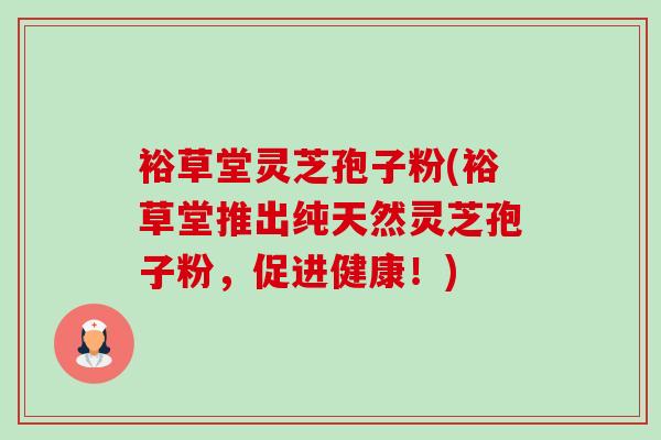 裕草堂灵芝孢子粉(裕草堂推出纯天然灵芝孢子粉,促进健康!) 裕草堂灵芝孢子粉(裕草堂推出纯天然灵芝孢子粉,促进健康!)