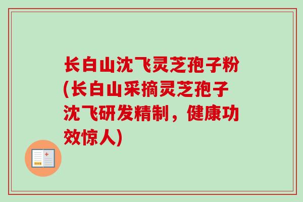 长白山沈飞灵芝孢子粉(长白山采摘灵芝孢子沈飞研发精制，健康功效惊人)