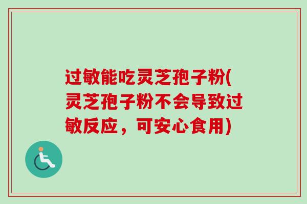 能吃灵芝孢子粉(灵芝孢子粉不会导致反应,可安心食用) 能吃灵芝孢子粉(灵芝孢子粉不会导致反应,可安心食用)