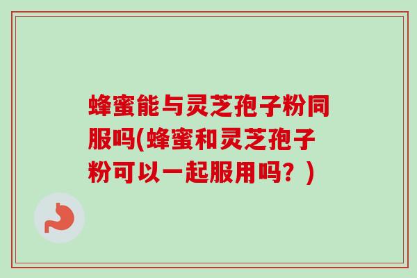 蜂蜜能与灵芝孢子粉同服吗(蜂蜜和灵芝孢子粉可以一起服用吗？)