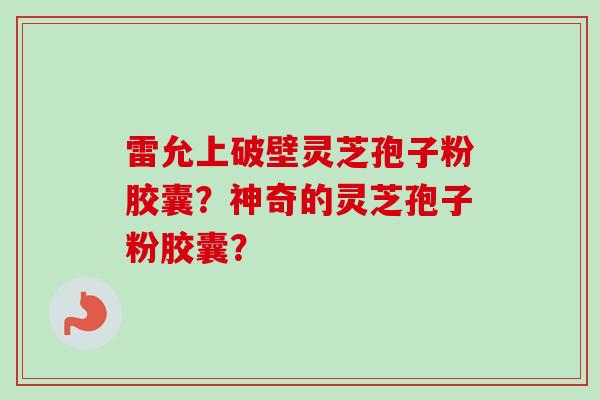 雷允上破壁灵芝孢子粉胶囊?神奇的灵芝孢子粉胶囊? 雷允上破壁灵芝孢子粉胶囊?神奇的灵芝孢子粉胶囊?