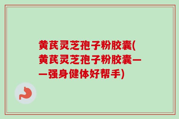 黄芪灵芝孢子粉胶囊(黄芪灵芝孢子粉胶囊——强身健体好帮手) 黄芪灵芝孢子粉胶囊(黄芪灵芝孢子粉胶囊——强身健体好帮手)