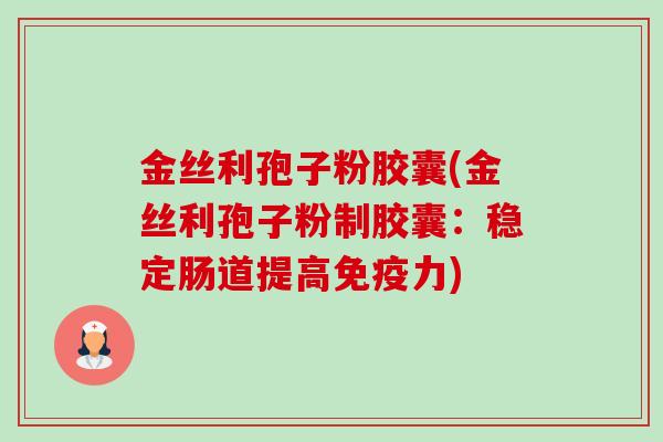 金丝利孢子粉胶囊(金丝利孢子粉制胶囊:稳定肠道提高免疫力) 金丝利孢子粉胶囊(金丝利孢子粉制胶囊:稳定肠道提高免疫力)