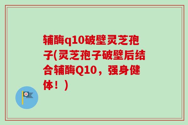 辅酶q10破壁灵芝孢子(灵芝孢子破壁后结合辅酶Q10,强身健体!) 辅酶q10破壁灵芝孢子(灵芝孢子破壁后结合辅酶Q10,强身健体!)