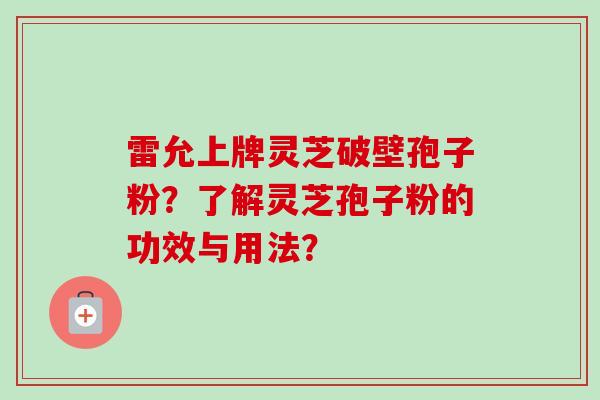 雷允上牌灵芝破壁孢子粉?了解灵芝孢子粉的功效与用法? 雷允上牌灵芝破壁孢子粉?了解灵芝孢子粉的功效与用法?