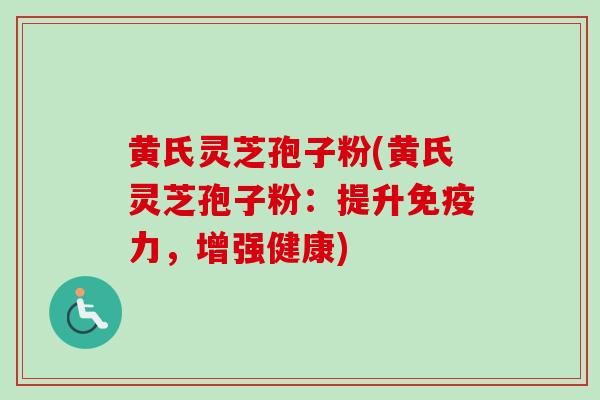 黄氏灵芝孢子粉(黄氏灵芝孢子粉：提升免疫力，增强健康)