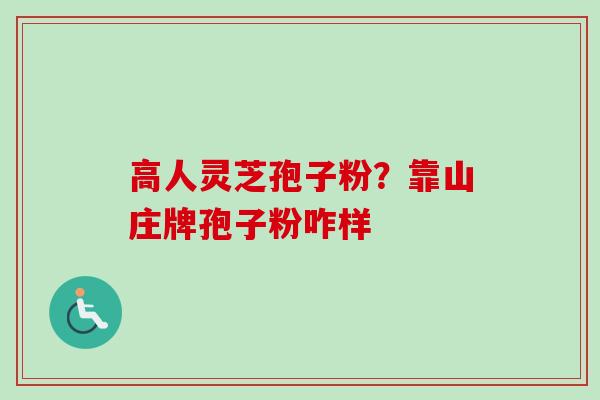 高人灵芝孢子粉?靠山庄牌孢子粉咋样 高人灵芝孢子粉?靠山庄牌孢子粉咋样