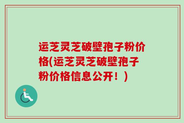 运芝灵芝破壁孢子粉价格(运芝灵芝破壁孢子粉价格信息公开！)