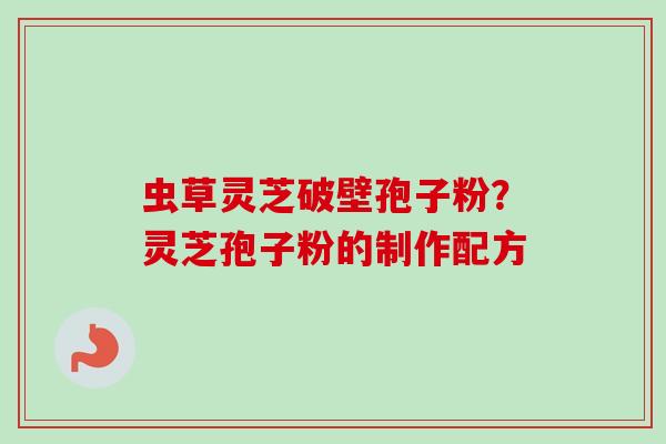 虫草灵芝破壁孢子粉?灵芝孢子粉的制作配方 虫草灵芝破壁孢子粉?灵芝孢子粉的制作配方
