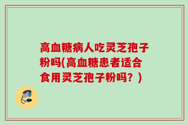 高人吃灵芝孢子粉吗(高患者适合食用灵芝孢子粉吗？)