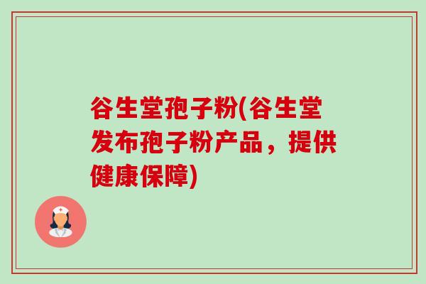 谷生堂孢子粉(谷生堂发布孢子粉产品,提供健康保障) 谷生堂孢子粉(谷生堂发布孢子粉产品,提供健康保障)