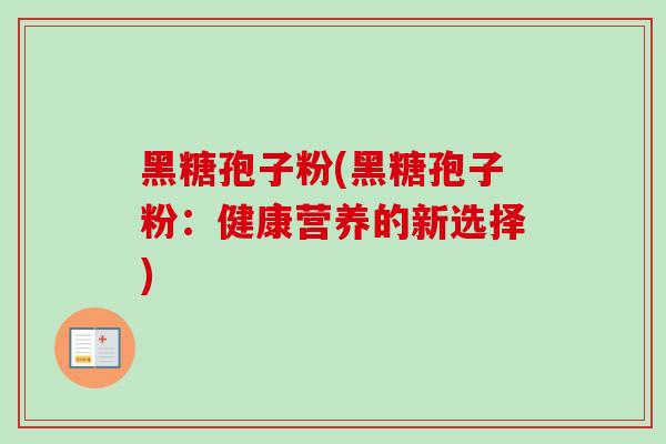 黑糖孢子粉(黑糖孢子粉:健康营养的新选择) 黑糖孢子粉(黑糖孢子粉:健康营养的新选择)