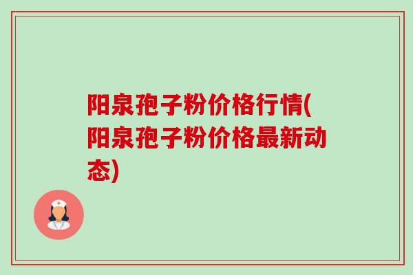 阳泉孢子粉价格行情(阳泉孢子粉价格新动态) 阳泉孢子粉价格行情(阳泉孢子粉价格新动态)