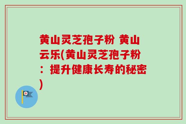 黄山灵芝孢子粉 黄山云乐(黄山灵芝孢子粉:提升健康长寿的秘密) 黄山灵芝孢子粉 黄山云乐(黄山灵芝孢子粉:提升健康长寿的秘密)