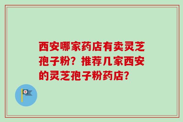 西安哪家药店有卖灵芝孢子粉?推荐几家西安的灵芝孢子粉药店? 西安哪家药店有卖灵芝孢子粉?推荐几家西安的灵芝孢子粉药店?
