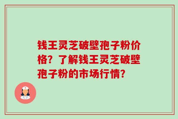 钱王灵芝破壁孢子粉价格?了解钱王灵芝破壁孢子粉的市场行情? 钱王灵芝破壁孢子粉价格?了解钱王灵芝破壁孢子粉的市场行情?