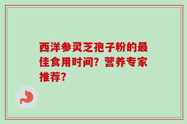 西洋参灵芝孢子粉的佳食用时间?营养专家推荐? 西洋参灵芝孢子粉的佳食用时间?营养专家推荐?