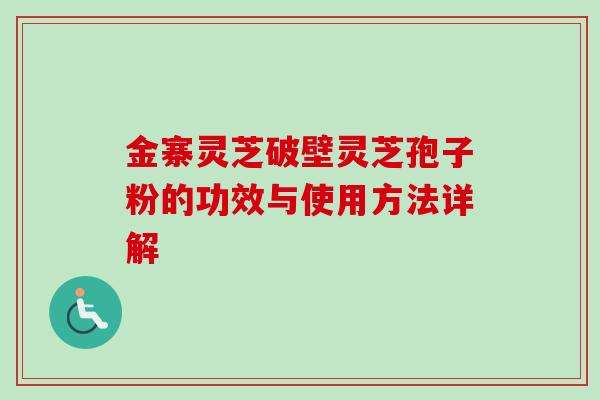 金寨灵芝破壁灵芝孢子粉的功效与使用方法详解 金寨灵芝破壁灵芝孢子粉的功效与使用方法详解