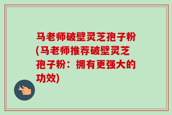 马老师破壁灵芝孢子粉(马老师推荐破壁灵芝孢子粉：拥有更强大的功效)