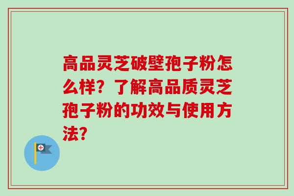 高品灵芝破壁孢子粉怎么样？了解高品质灵芝孢子粉的功效与使用方法？