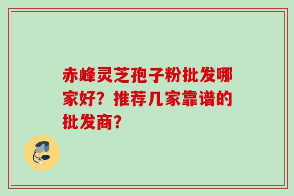 赤峰灵芝孢子粉批发哪家好?推荐几家靠谱的批发商? 赤峰灵芝孢子粉批发哪家好?推荐几家靠谱的批发商?
