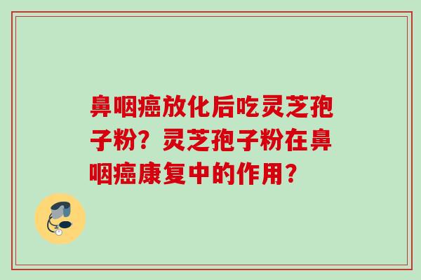 鼻咽放化后吃灵芝孢子粉？灵芝孢子粉在鼻咽康复中的作用？