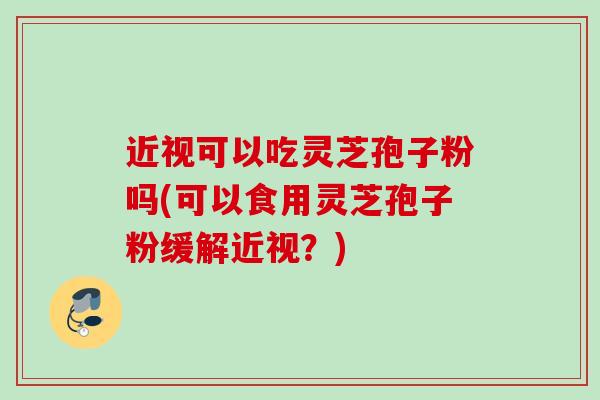 近视可以吃灵芝孢子粉吗(可以食用灵芝孢子粉缓解近视?) 近视可以吃灵芝孢子粉吗(可以食用灵芝孢子粉缓解近视?)