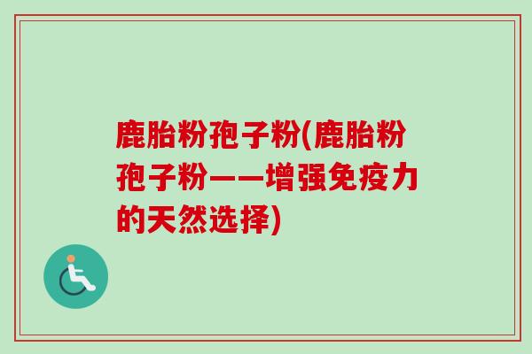鹿胎粉孢子粉(鹿胎粉孢子粉——增强免疫力的天然选择) 鹿胎粉孢子粉(鹿胎粉孢子粉——增强免疫力的天然选择)