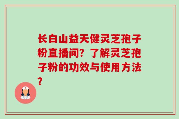 长白山益天健灵芝孢子粉直播间?了解灵芝孢子粉的功效与使用方法? 长白山益天健灵芝孢子粉直播间?了解灵芝孢子粉的功效与使用方法?