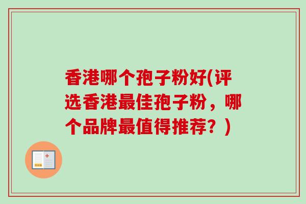 香港哪个孢子粉好(评选香港佳孢子粉,哪个品牌值得推荐?) 香港哪个孢子粉好(评选香港佳孢子粉,哪个品牌值得推荐?)