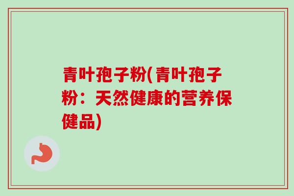 青叶孢子粉(青叶孢子粉:天然健康的营养保健品) 青叶孢子粉(青叶孢子粉:天然健康的营养保健品)