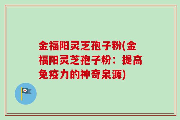 金福阳灵芝孢子粉(金福阳灵芝孢子粉:提高免疫力的神奇泉源) 金福阳灵芝孢子粉(金福阳灵芝孢子粉:提高免疫力的神奇泉源)
