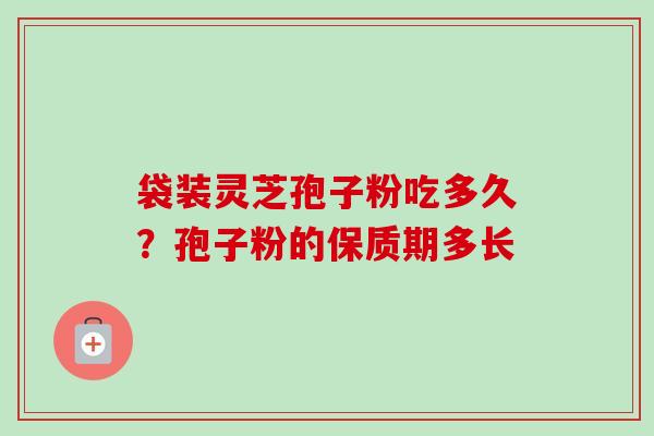 袋装灵芝孢子粉吃多久?孢子粉的保质期多长 袋装灵芝孢子粉吃多久?孢子粉的保质期多长