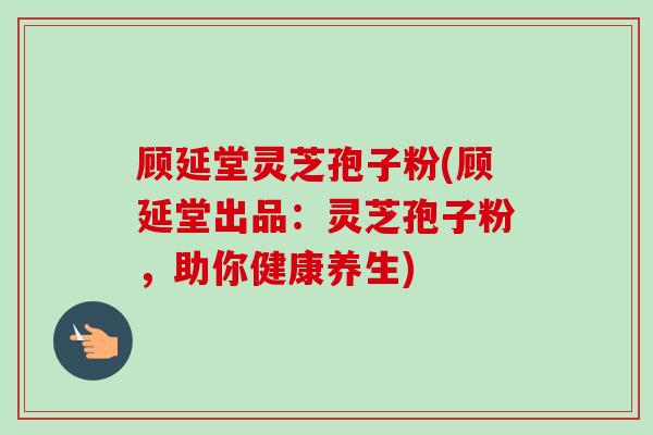 顾延堂灵芝孢子粉(顾延堂出品:灵芝孢子粉,助你健康养生) 顾延堂灵芝孢子粉(顾延堂出品:灵芝孢子粉,助你健康养生)